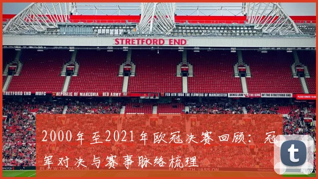 2000年至2021年欧冠决赛回顾:冠军对决与赛事脉络梳理