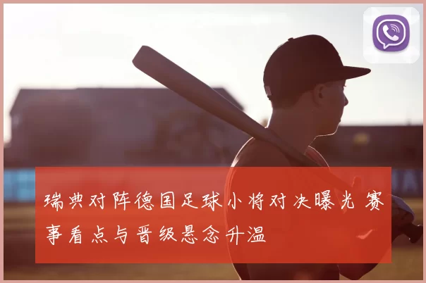 瑞典对阵德国足球小将对决曝光 赛事看点与晋级悬念升温