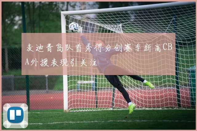 麦迪青岛队首秀得分创赛季新高CBA外援表现引关注