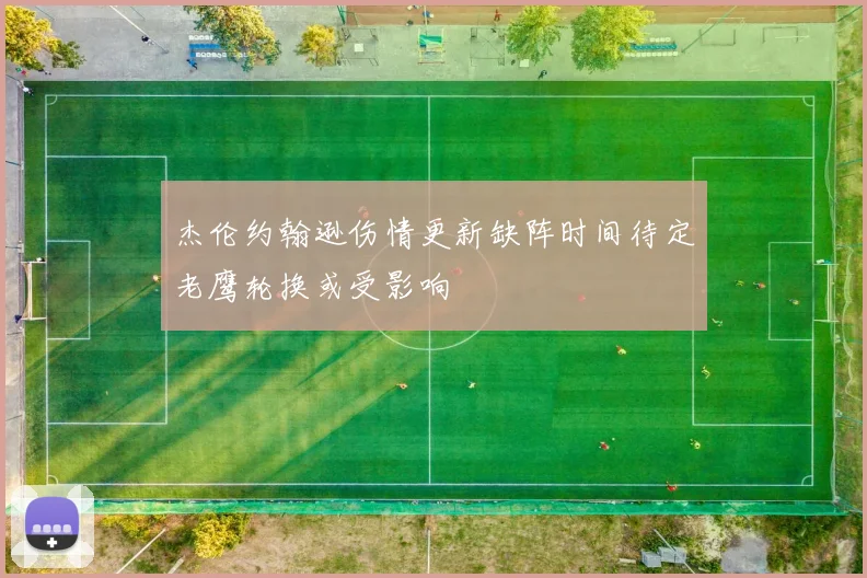 杰伦约翰逊伤情更新缺阵时间待定老鹰轮换或受影响