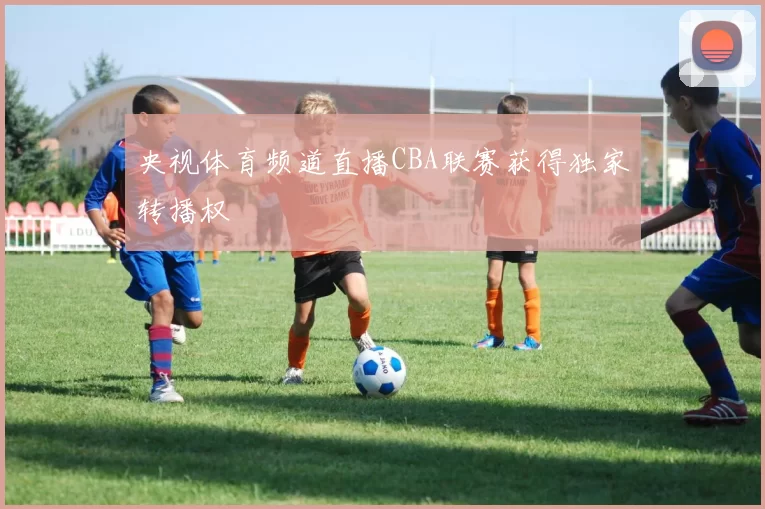 央视体育频道直播CBA联赛获得独家转播权