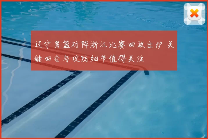 辽宁男篮对阵浙江比赛回放出炉 关键回合与攻防细节值得关注