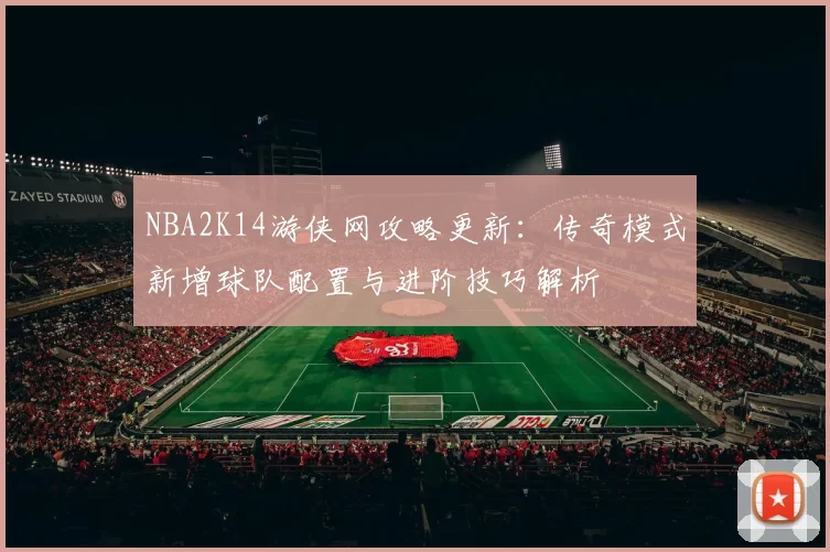 NBA2K14游侠网攻略更新：传奇模式新增球队配置与进阶技巧解析