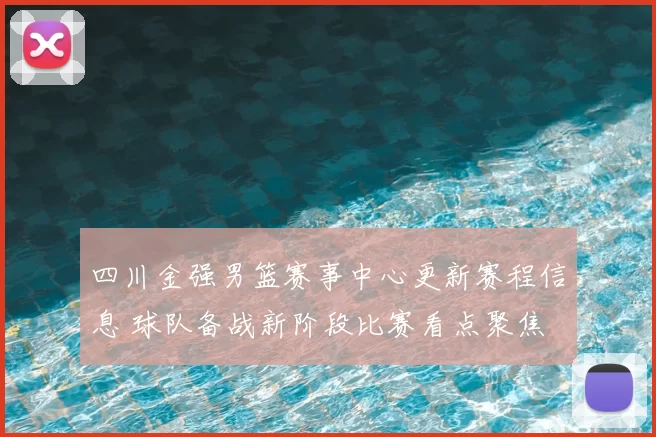 四川金强男篮赛事中心更新赛程信息 球队备战新阶段比赛看点聚焦