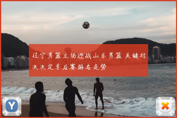 辽宁男篮主场迎战山东男篮 关键对决决定季后赛排名走势