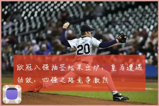 欧冠八强抽签结果出炉，皇马遭遇劲敌，四强之路竞争激烈