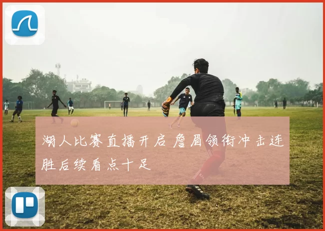 湖人比赛直播开启 詹眉领衔冲击连胜后续看点十足