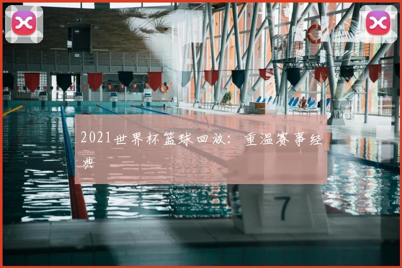 2021世界杯篮球回放:重温赛事经典