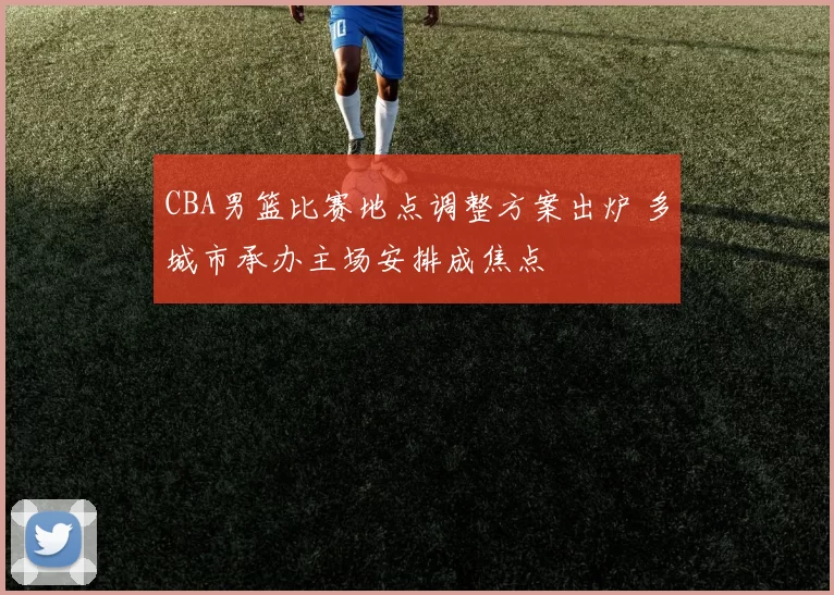 CBA男篮比赛地点调整方案出炉 多城市承办主场安排成焦点