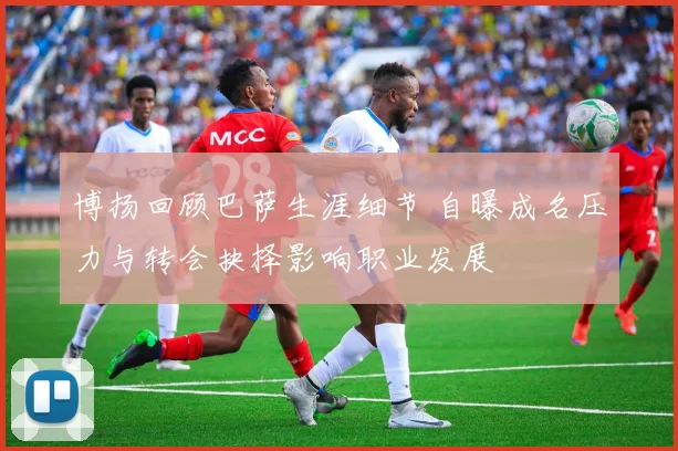 博扬回顾巴萨生涯细节 自曝成名压力与转会抉择影响职业发展