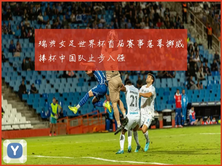 瑞典女足世界杯首届赛事落幕挪威捧杯中国队止步八强