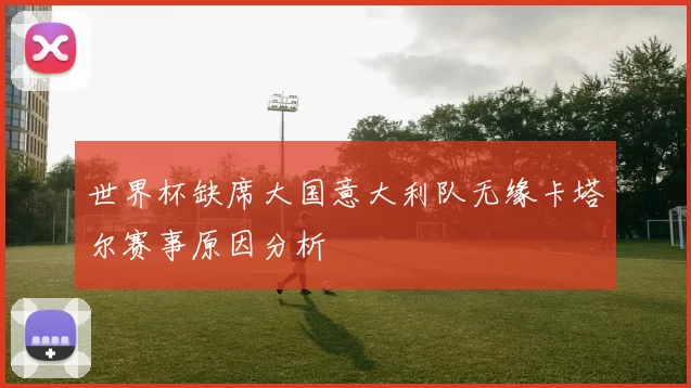 世界杯缺席大国意大利队无缘卡塔尔赛事原因分析