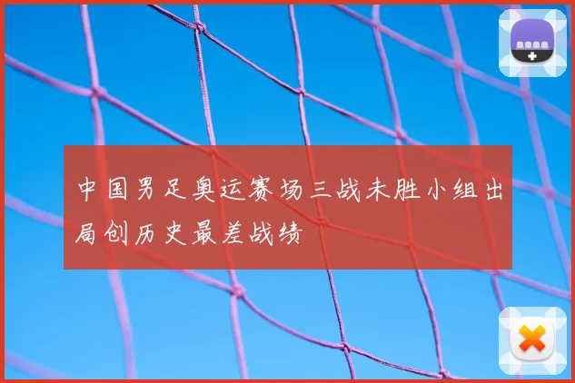 中国男足奥运赛场三战未胜小组出局创历史最差战绩