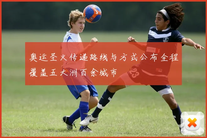 奥运圣火传递路线与方式公布全程覆盖五大洲百余城市