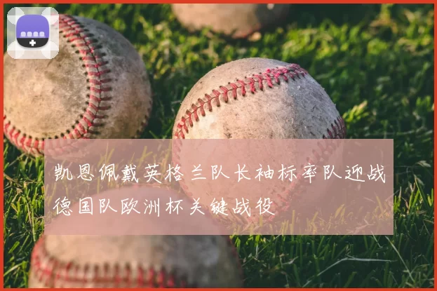 凯恩佩戴英格兰队长袖标率队迎战德国队欧洲杯关键战役