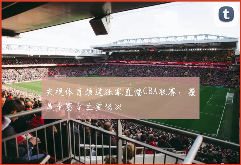 央视体育频道独家直播CBA联赛，覆盖全赛季主要场次