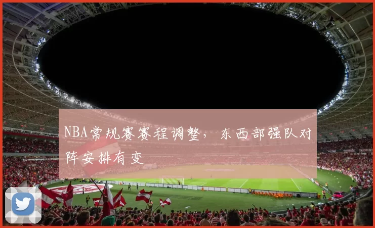 NBA常规赛赛程调整，东西部强队对阵安排有变