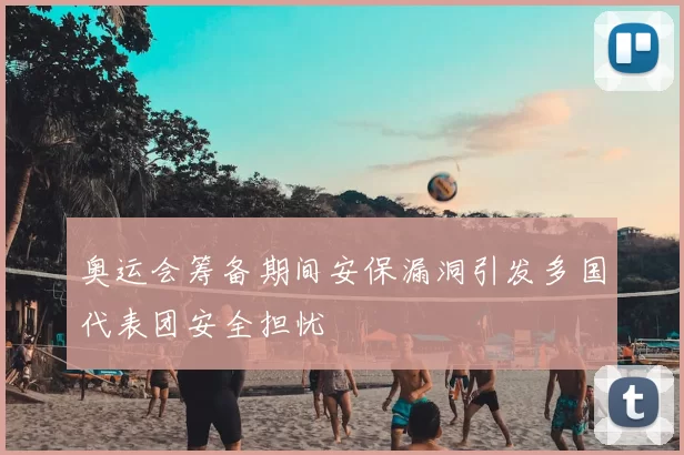 奥运会筹备期间安保漏洞引发多国代表团安全担忧