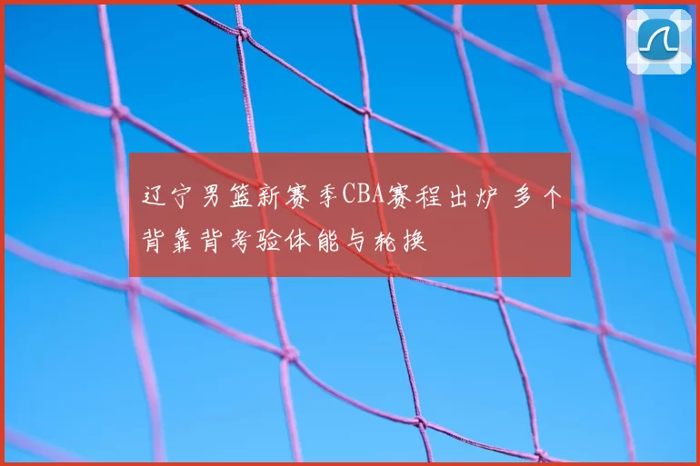 辽宁男篮新赛季CBA赛程出炉 多个背靠背考验体能与轮换