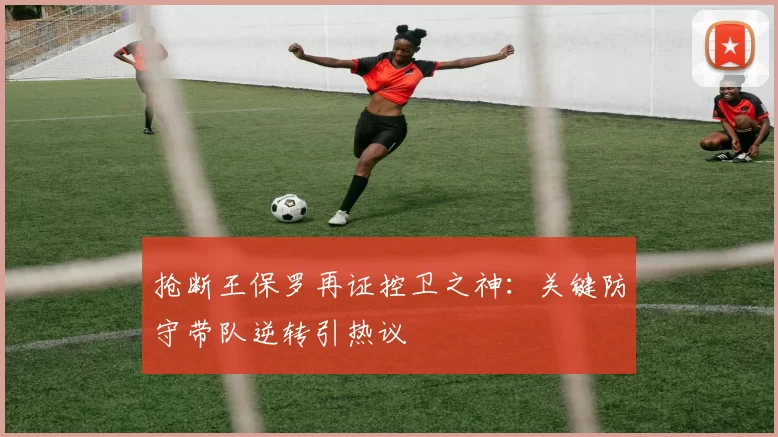 抢断王保罗再证控卫之神：关键防守带队逆转引热议