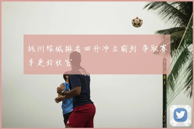 杭州绿城排名回升冲击前列 争取赛季更好收官