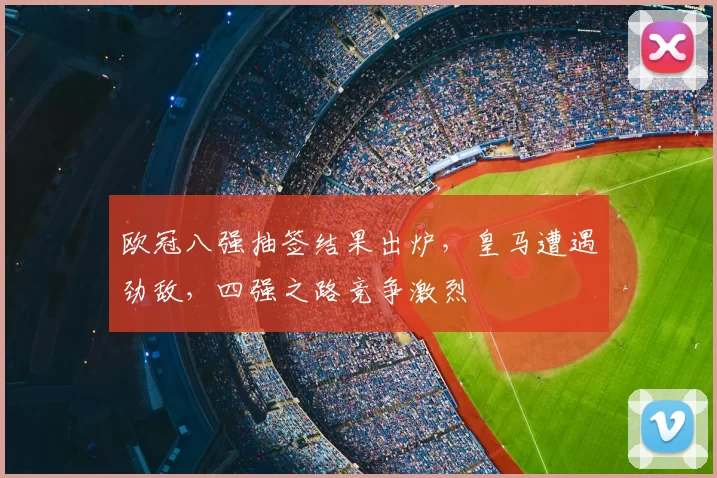 欧冠八强抽签结果出炉，皇马遭遇劲敌，四强之路竞争激烈