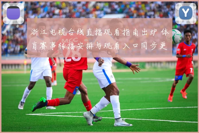 浙江电视台线直播观看指南出炉 体育赛事转播安排与观看入口同步更新