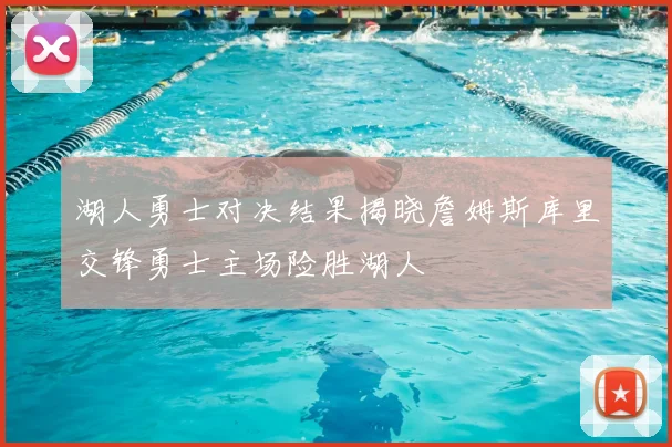 湖人勇士对决结果揭晓詹姆斯库里交锋勇士主场险胜湖人