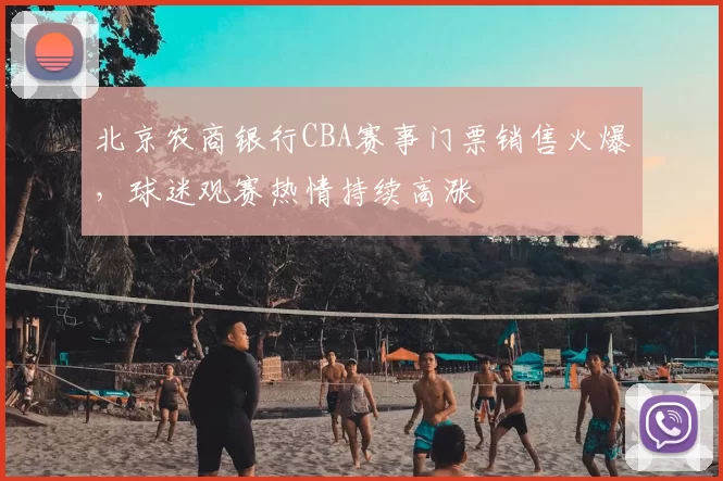 北京农商银行CBA赛事门票销售火爆，球迷观赛热情持续高涨