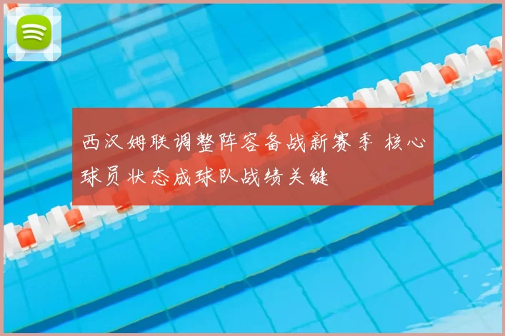 西汉姆联调整阵容备战新赛季 核心球员状态成球队战绩关键