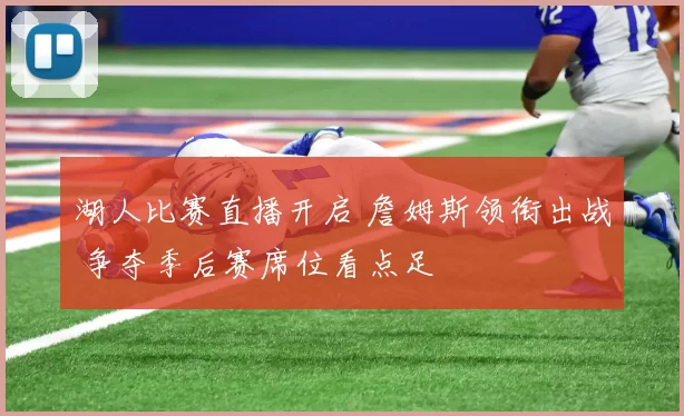 湖人比赛直播开启 詹姆斯领衔出战 争夺季后赛席位看点足