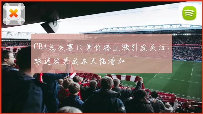 CBA总决赛门票价格上涨引发关注，球迷购票成本大幅增加