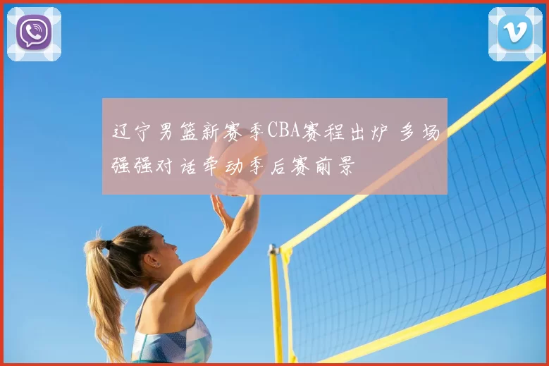 辽宁男篮新赛季CBA赛程出炉 多场强强对话牵动季后赛前景