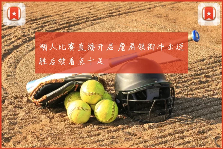 湖人比赛直播开启 詹眉领衔冲击连胜后续看点十足