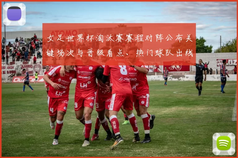 女足世界杯淘汰赛赛程对阵公布关键场次与晋级看点、热门球队出线预测