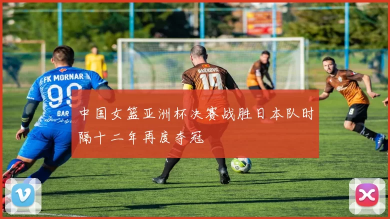 中国女篮亚洲杯决赛战胜日本队时隔十二年再度夺冠