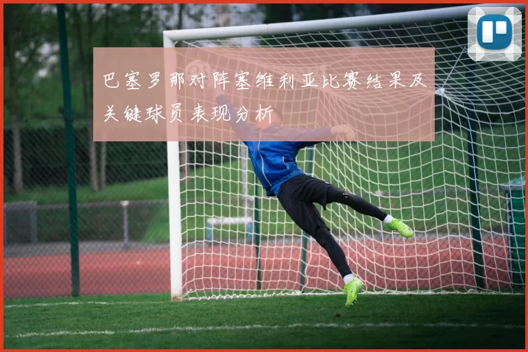 巴塞罗那对阵塞维利亚比赛结果及关键球员表现分析