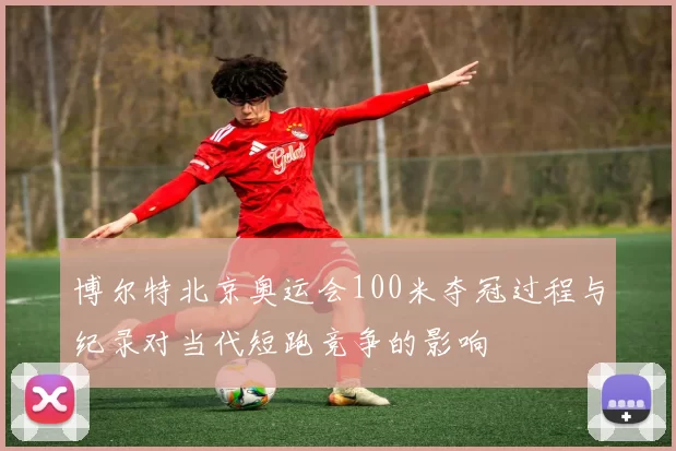 博尔特北京奥运会100米夺冠过程与纪录对当代短跑竞争的影响