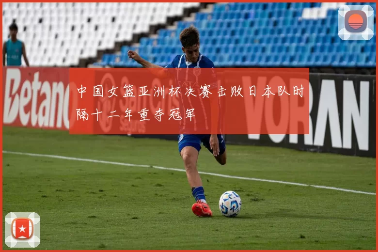 中国女篮亚洲杯决赛击败日本队时隔十二年重夺冠军