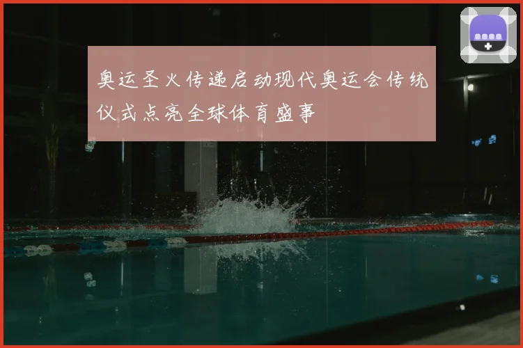 奥运圣火传递启动现代奥运会传统仪式点亮全球体育盛事