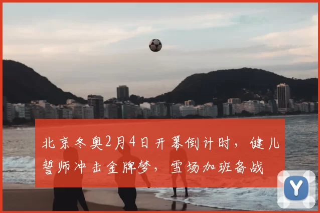 北京冬奥2月4日开幕倒计时，健儿誓师冲击金牌梦，雪场加班备战