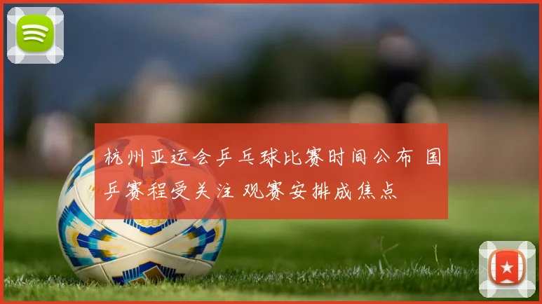 杭州亚运会乒乓球比赛时间公布 国乒赛程受关注 观赛安排成焦点