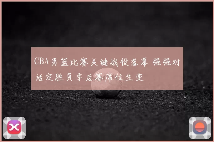 CBA男篮比赛关键战役落幕 强强对话定胜负季后赛席位生变