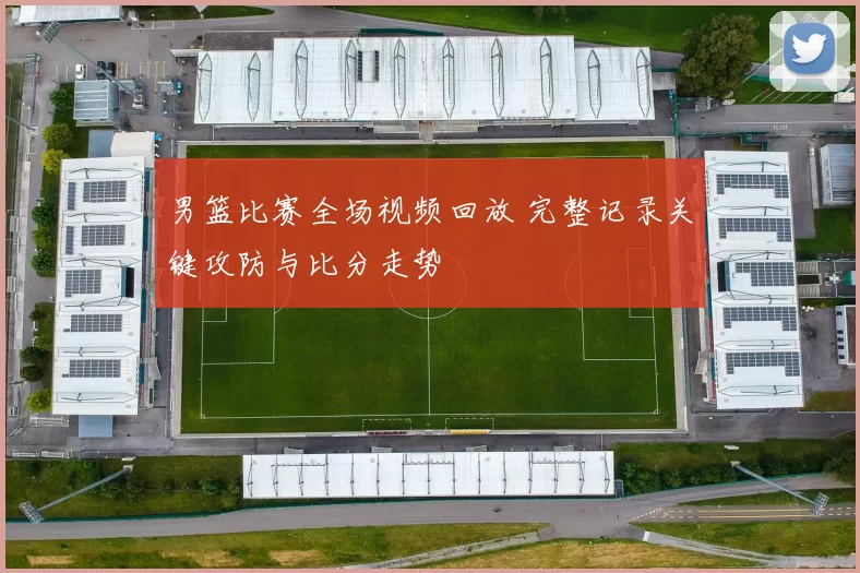 男篮比赛全场视频回放 完整记录关键攻防与比分走势