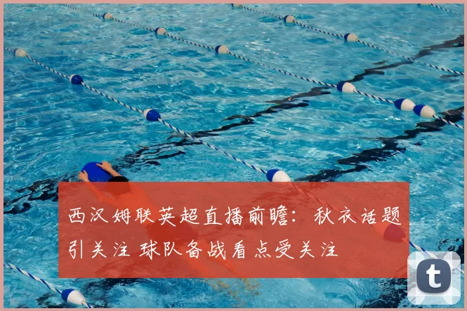 西汉姆联英超直播前瞻：秋衣话题引关注 球队备战看点受关注