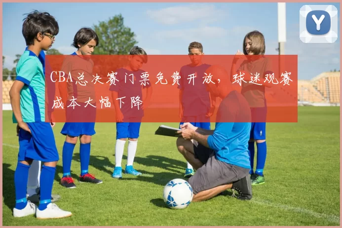 CBA总决赛门票免费开放，球迷观赛成本大幅下降