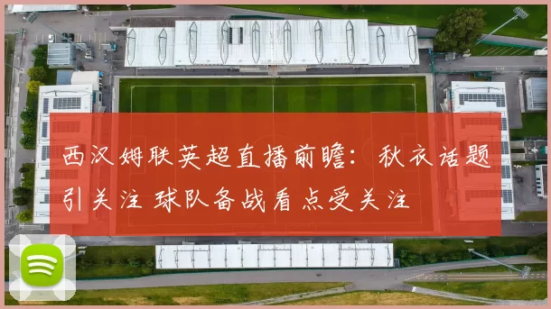 西汉姆联英超直播前瞻：秋衣话题引关注 球队备战看点受关注