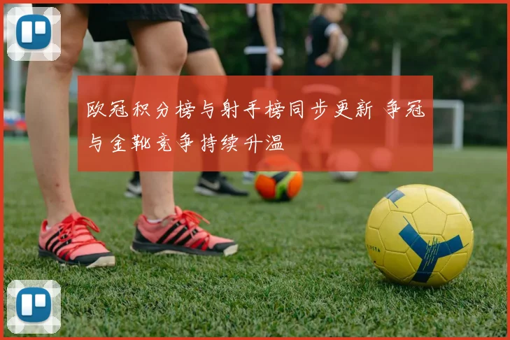 欧冠积分榜与射手榜同步更新 争冠与金靴竞争持续升温
