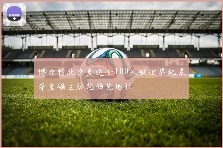 博尔特北京奥运会100米破世界纪录夺金确立短跑领先地位