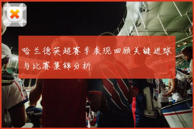 哈兰德英超赛季表现回顾关键进球与比赛集锦分析